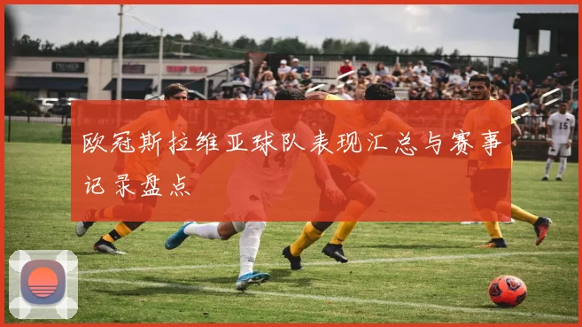 欧冠斯拉维亚球队表现汇总与赛事记录盘点