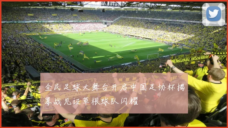 全民足球大舞台开启中国足协杯揭幕战见证草根球队闪耀