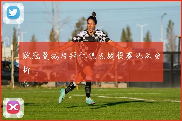 欧冠曼城与拜仁焦点战役赛况及分析
