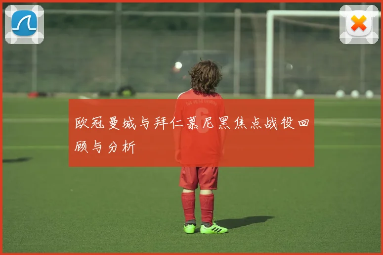 欧冠曼城与拜仁慕尼黑焦点战役回顾与分析