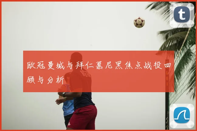 欧冠曼城与拜仁慕尼黑焦点战役回顾与分析