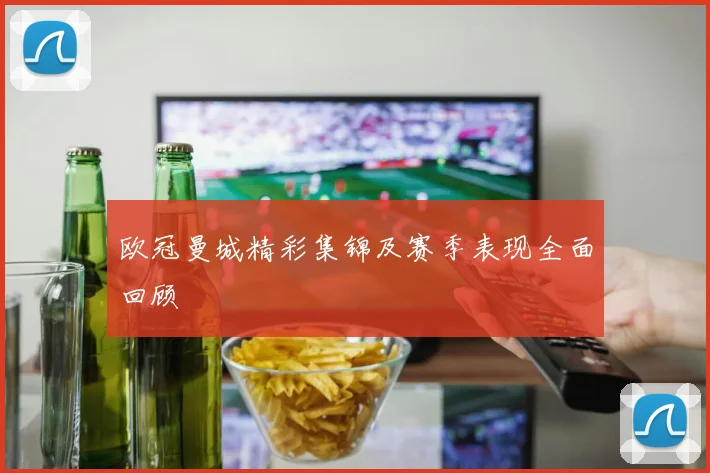 欧冠曼城精彩集锦及赛季表现全面回顾