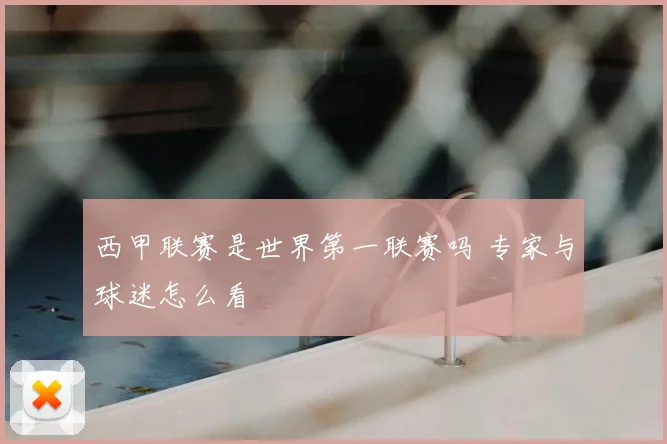西甲联赛是世界第一联赛吗 专家与球迷怎么看