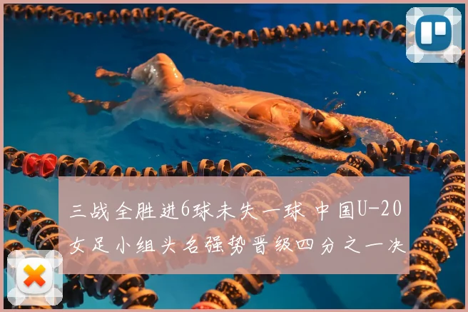 三战全胜进6球未失一球 中国U-20女足小组头名强势晋级四分之一决赛