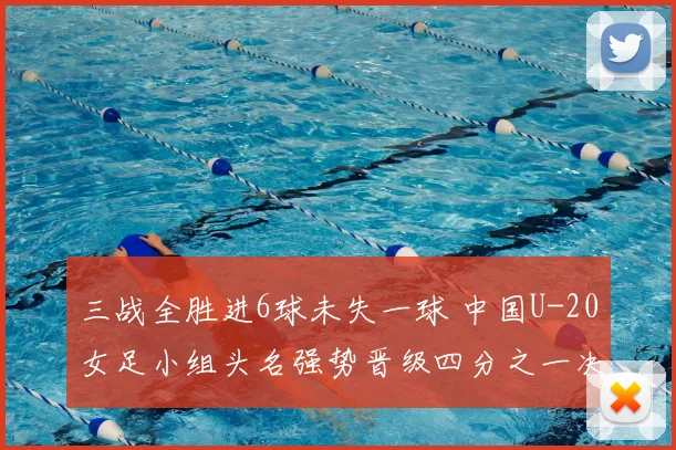三战全胜进6球未失一球 中国U-20女足小组头名强势晋级四分之一决赛