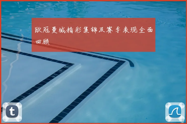 欧冠曼城精彩集锦及赛季表现全面回顾