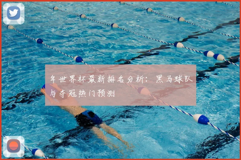 年世界杯最新排名分析：黑马球队与夺冠热门预测